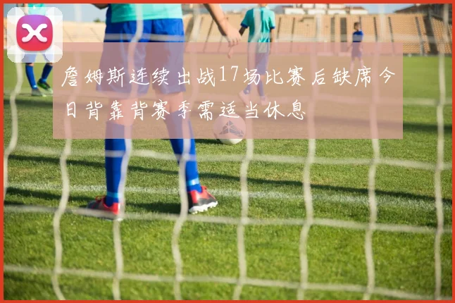 詹姆斯连续出战17场比赛后缺席今日背靠背赛季需适当休息