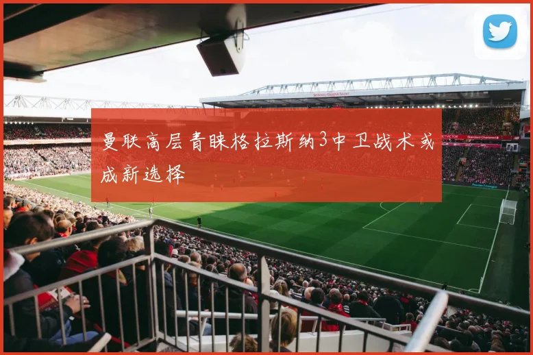 曼联高层青睐格拉斯纳3中卫战术或成新选择