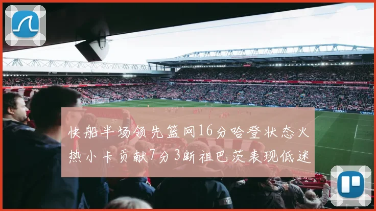 快船半场领先篮网16分哈登状态火热小卡贡献7分3断祖巴茨表现低迷
