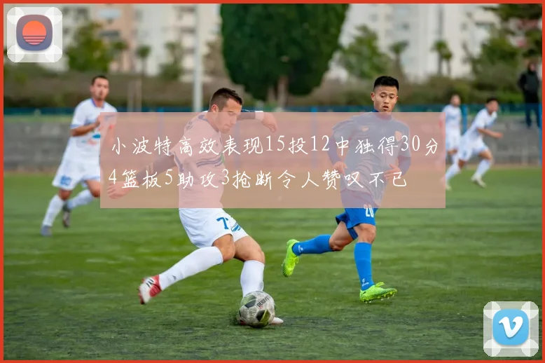 小波特高效表现15投12中独得30分4篮板5助攻3抢断令人赞叹不已