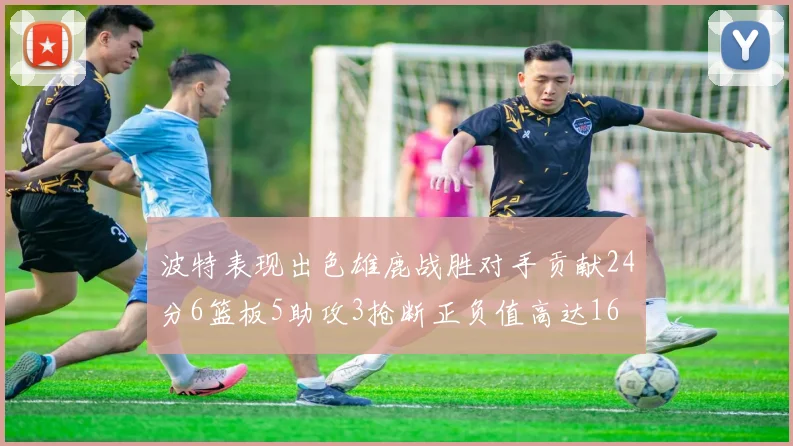 波特表现出色雄鹿战胜对手贡献24分6篮板5助攻3抢断正负值高达16