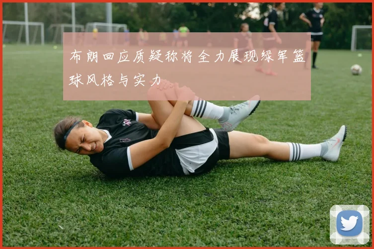 布朗回应质疑称将全力展现绿军篮球风格与实力