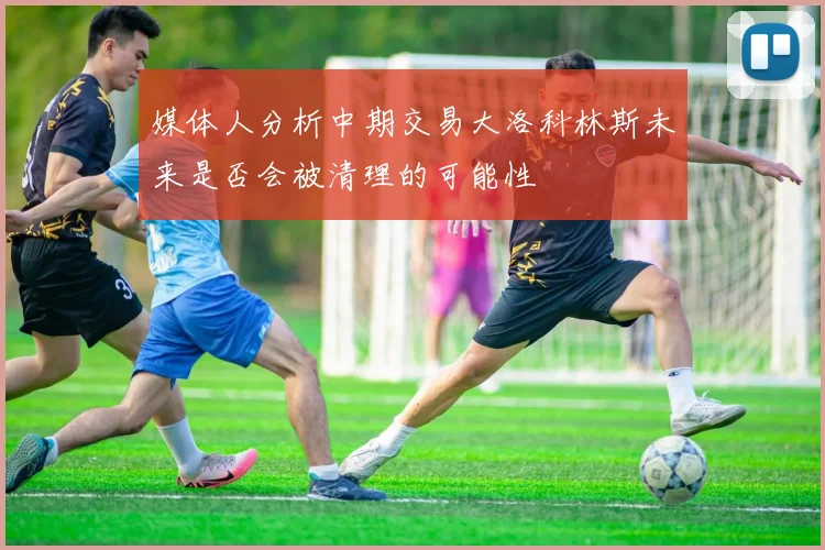 媒体人分析中期交易大洛科林斯未来是否会被清理的可能性