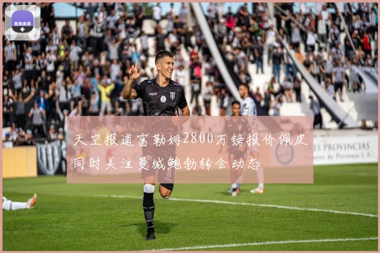天空报道富勒姆2800万镑报价佩皮同时关注曼城鲍勃转会动态