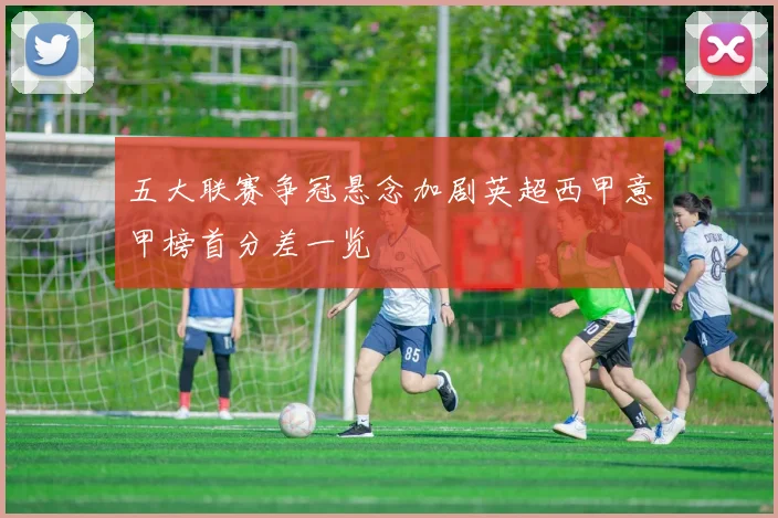 五大联赛争冠悬念加剧英超西甲意甲榜首分差一览