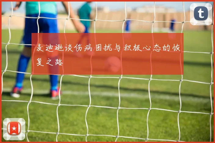 麦迪逊谈伤病困扰与积极心态的恢复之路