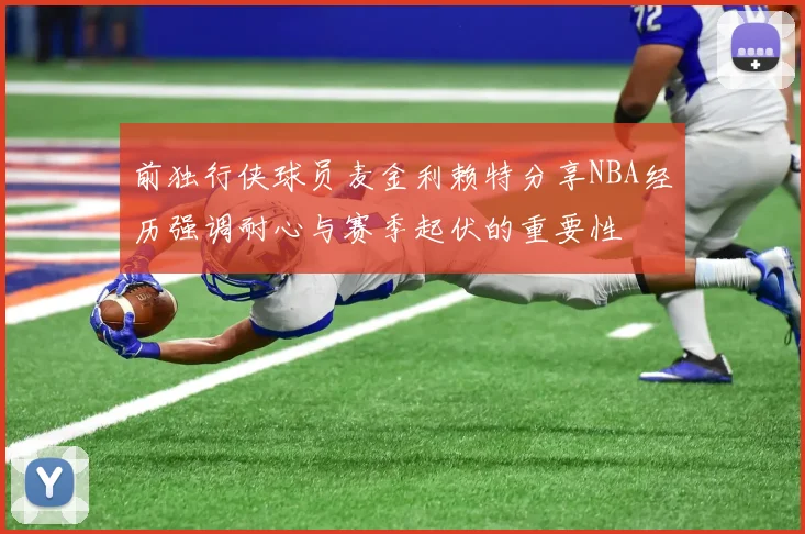 前独行侠球员麦金利赖特分享NBA经历强调耐心与赛季起伏的重要性