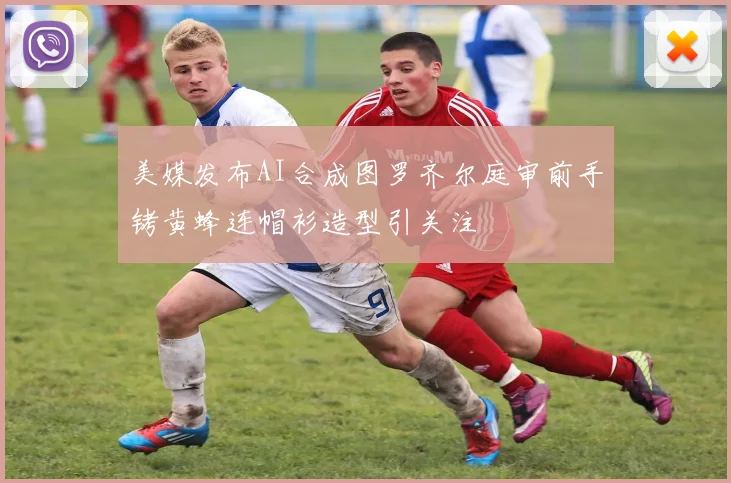 美媒发布AI合成图罗齐尔庭审前手铐黄蜂连帽衫造型引关注