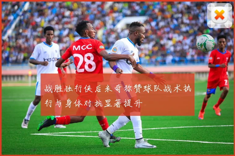 战胜独行侠后米奇称赞球队战术执行与身体对抗显著提升