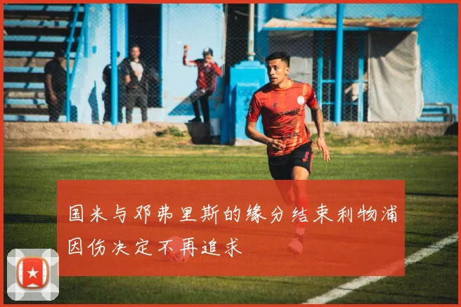 国米与邓弗里斯的缘分结束利物浦因伤决定不再追求