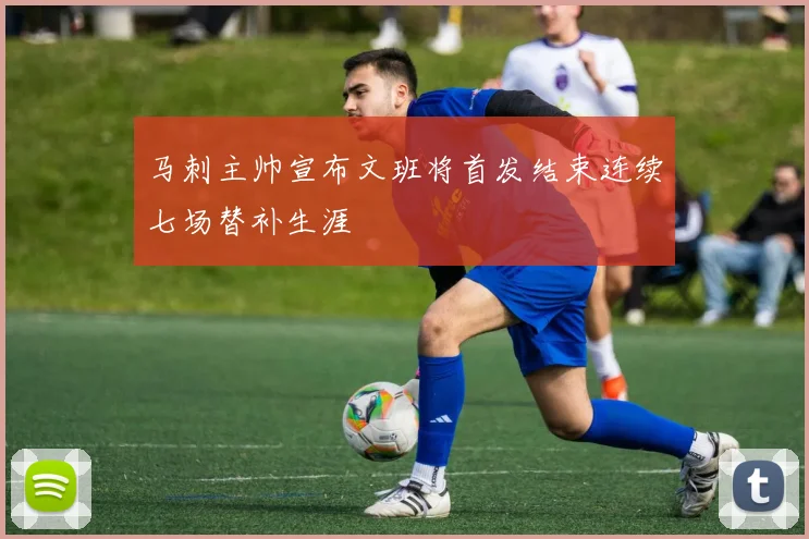 马刺主帅宣布文班将首发结束连续七场替补生涯