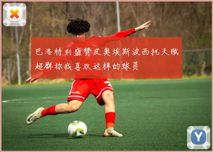 巴洛特利盛赞皮奥埃斯波西托天赋超群称我喜欢这样的球员