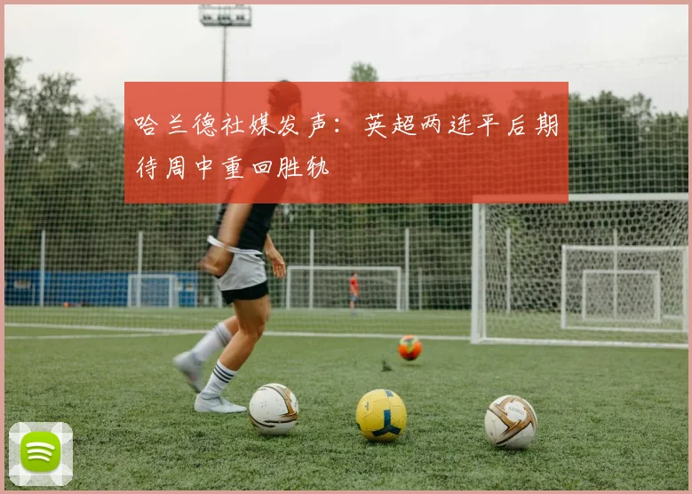 哈兰德社媒发声：英超两连平后期待周中重回胜轨