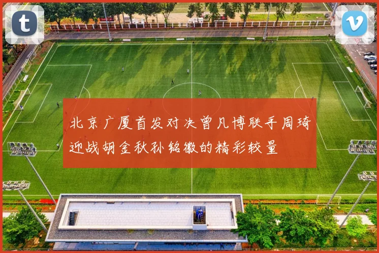 北京广厦首发对决曾凡博联手周琦迎战胡金秋孙铭徽的精彩较量