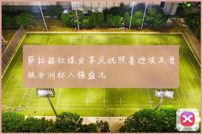 萨拉赫社媒分享庆祝照喜迎埃及晋级非洲杯八强盛况