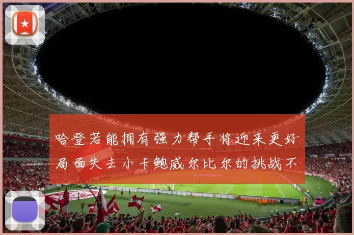 哈登若能拥有强力帮手将迎来更好局面失去小卡鲍威尔比尔的挑战不容小觑