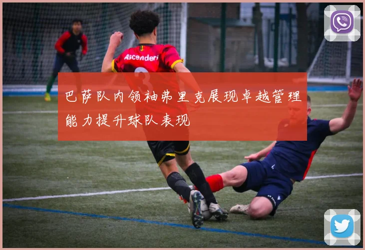 巴萨队内领袖弗里克展现卓越管理能力提升球队表现