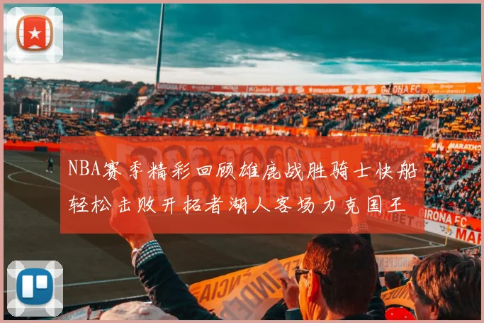 NBA赛季精彩回顾雄鹿战胜骑士快船轻松击败开拓者湖人客场力克国王
