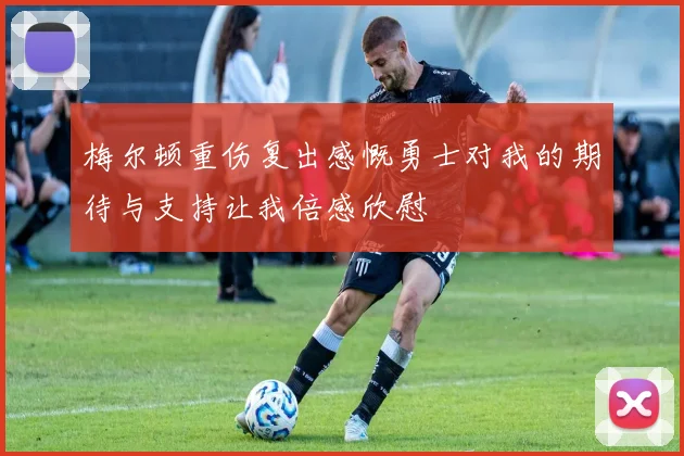 梅尔顿重伤复出感慨勇士对我的期待与支持让我倍感欣慰