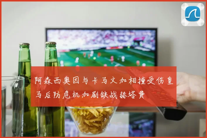 阿森西奥因与卡马文加相撞受伤皇马后防危机加剧缺战赫塔费