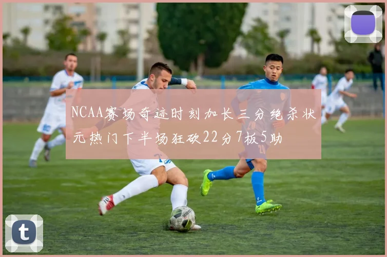 NCAA赛场奇迹时刻加长三分绝杀状元热门下半场狂砍22分7板5助
