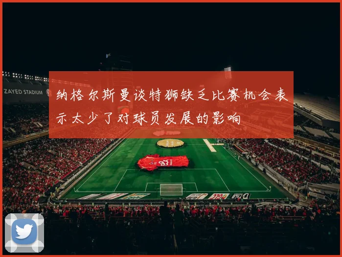 纳格尔斯曼谈特狮缺乏比赛机会表示太少了对球员发展的影响