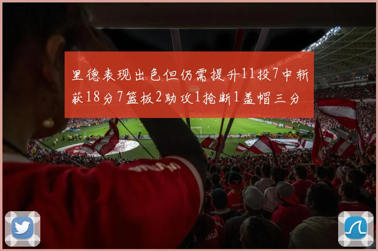 里德表现出色但仍需提升11投7中斩获18分7篮板2助攻1抢断1盖帽三分球命中率待加强