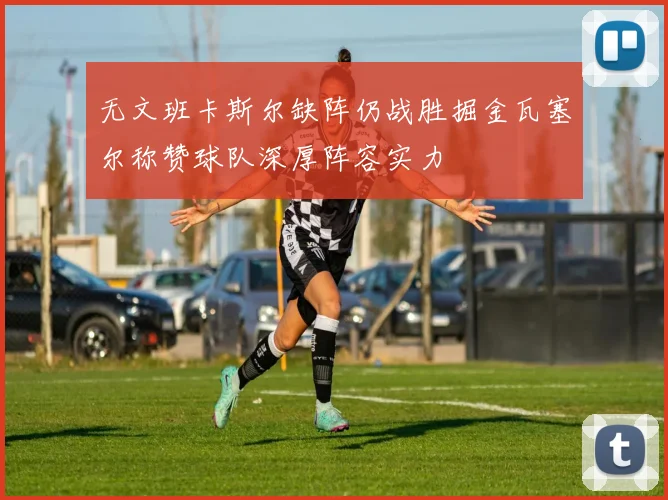 无文班卡斯尔缺阵仍战胜掘金瓦塞尔称赞球队深厚阵容实力