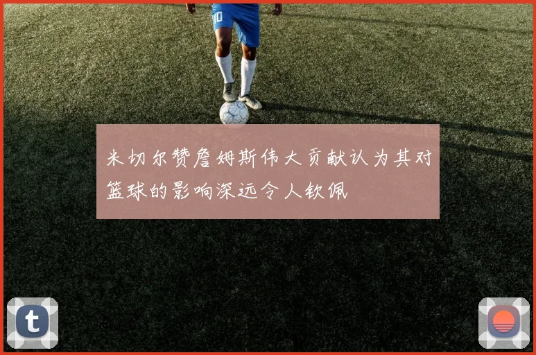 米切尔赞詹姆斯伟大贡献认为其对篮球的影响深远令人钦佩