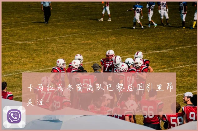 卡马拉或冬窗离队巴黎后卫引里昂关注