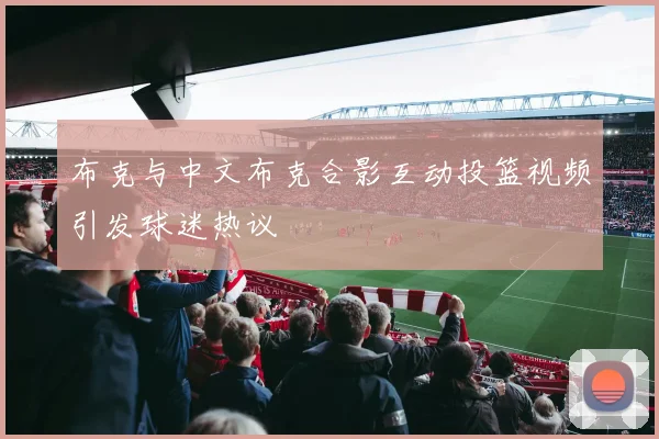 布克与中文布克合影互动投篮视频引发球迷热议