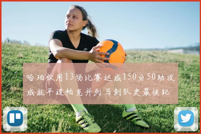 哈珀仅用13场比赛达成150分50助攻成就平追帕克并列马刺队史最快纪录