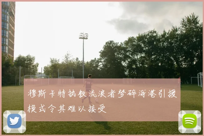 穆斯卡特执教流浪者梦碎海港引援模式令其难以接受