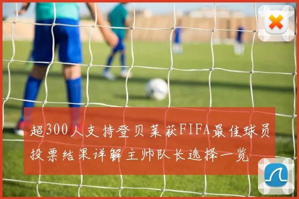 超300人支持登贝莱获FIFA最佳球员投票结果详解主帅队长选择一览