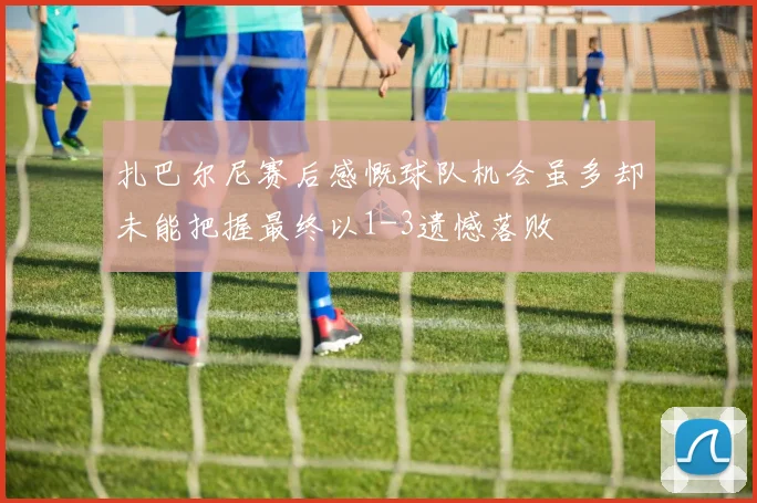 扎巴尔尼赛后感慨球队机会虽多却未能把握最终以1-3遗憾落败