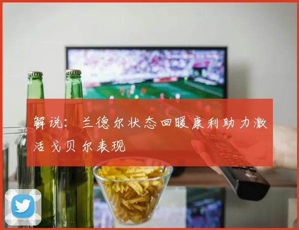 解说：兰德尔状态回暖康利助力激活戈贝尔表现