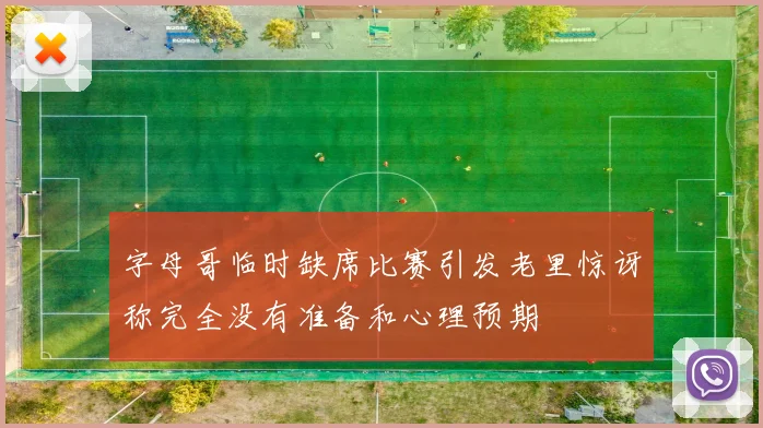 字母哥临时缺席比赛引发老里惊讶称完全没有准备和心理预期