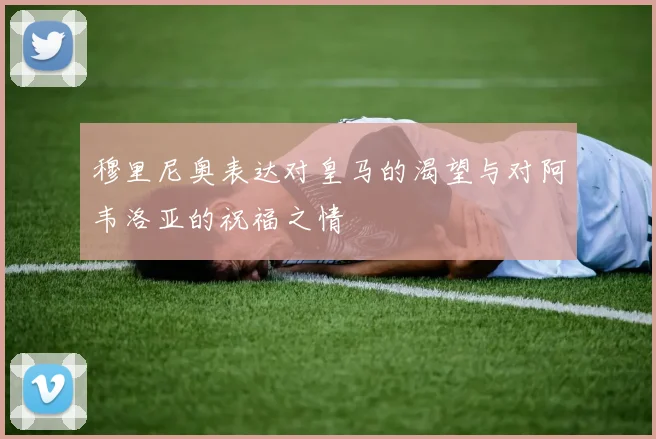 穆里尼奥表达对皇马的渴望与对阿韦洛亚的祝福之情