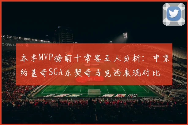 本季MVP榜前十常客五人分析：申京约基奇SGA东契奇马克西表现对比