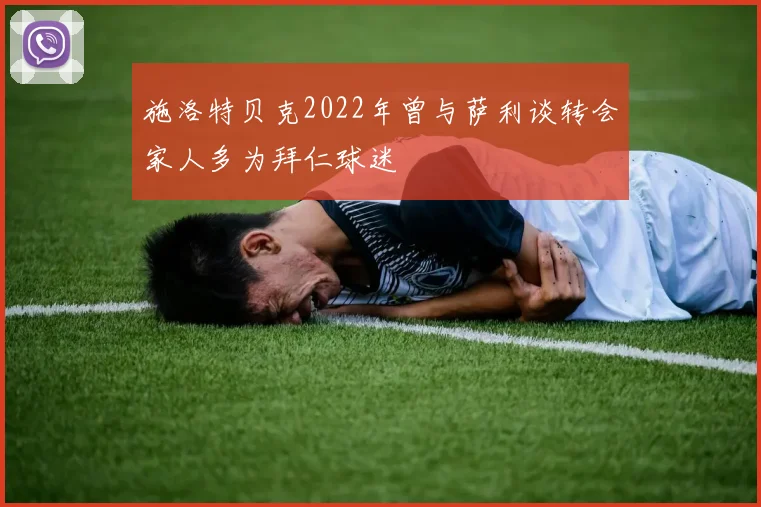 施洛特贝克2022年曾与萨利谈转会家人多为拜仁球迷