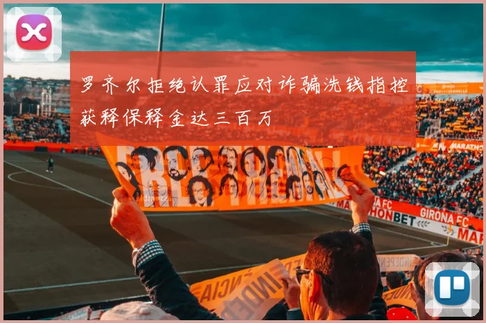 罗齐尔拒绝认罪应对诈骗洗钱指控获释保释金达三百万