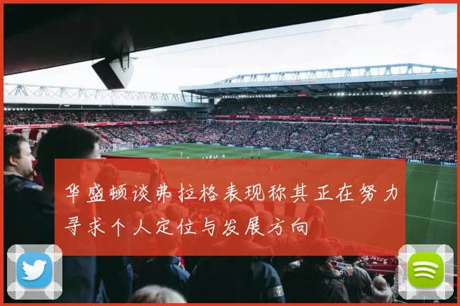 华盛顿谈弗拉格表现称其正在努力寻求个人定位与发展方向
