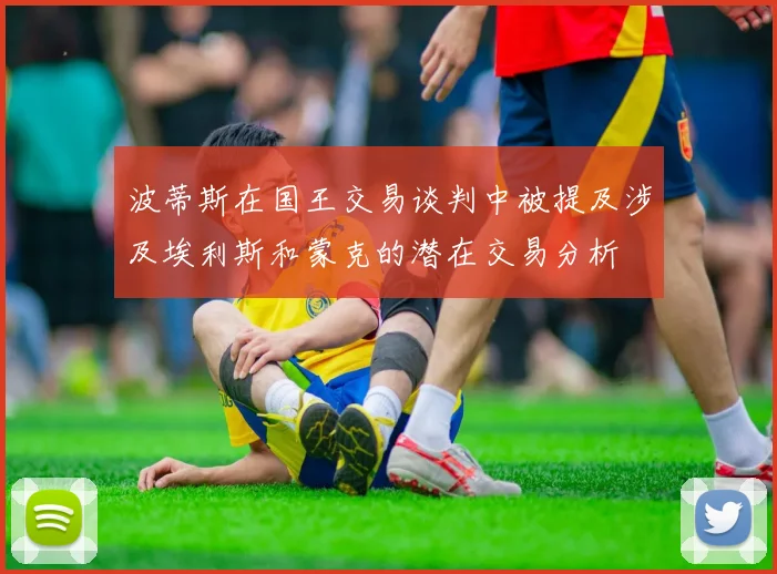 波蒂斯在国王交易谈判中被提及涉及埃利斯和蒙克的潜在交易分析