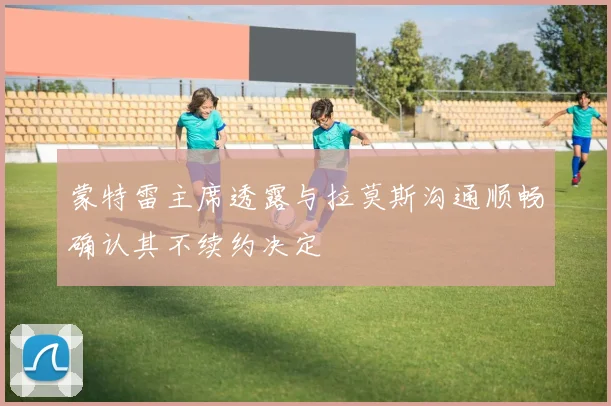 蒙特雷主席透露与拉莫斯沟通顺畅确认其不续约决定