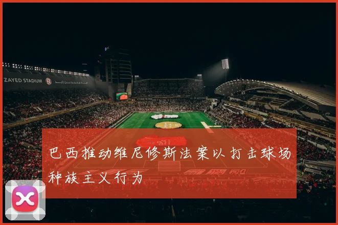 巴西推动维尼修斯法案以打击球场种族主义行为