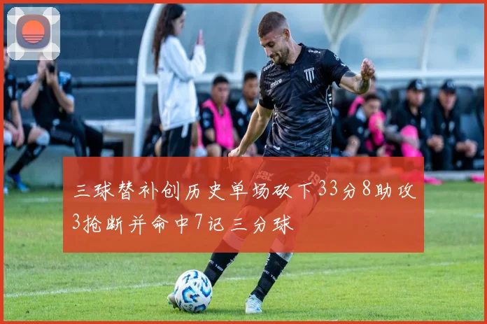 三球替补创历史单场砍下33分8助攻3抢断并命中7记三分球