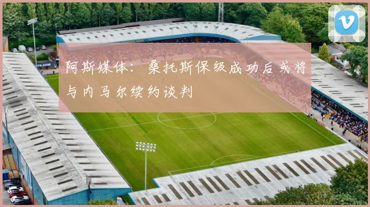 阿斯媒体：桑托斯保级成功后或将与内马尔续约谈判