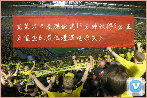 克莱末节表现低迷19分钟仅得5分正负值全队最低遭遇绝杀失利