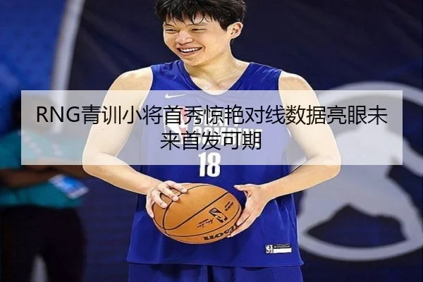 RNG青训小将首秀惊艳对线数据亮眼未来首发可期
